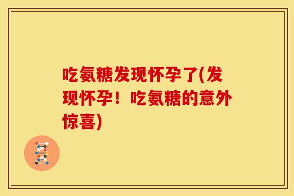吃氨糖发现怀孕了(发现怀孕！吃氨糖的意外惊喜)