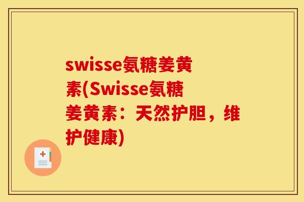 swisse氨糖姜黄素(Swisse氨糖姜黄素：天然护胆，维护健康)