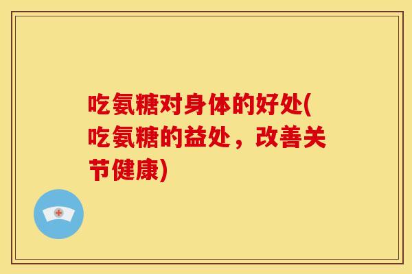 吃氨糖对身体的好处(吃氨糖的益处，改善关节健康)
