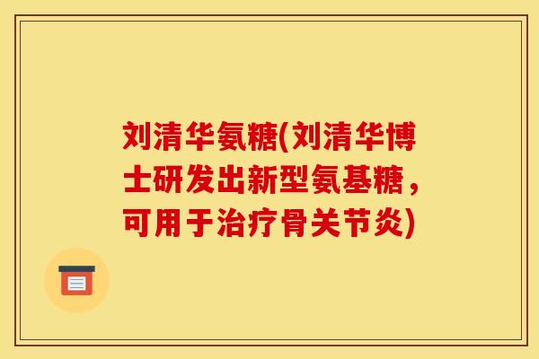 刘清华氨糖(刘清华博士研发出新型氨基糖，可用于治疗骨关节炎)
