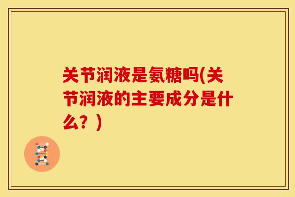 关节润液是氨糖吗(关节润液的主要成分是什么？)