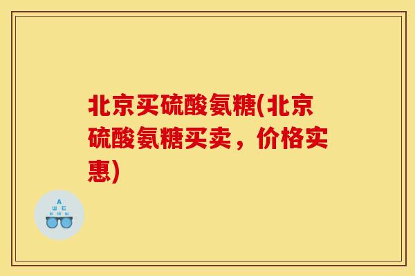 北京买硫酸氨糖(北京硫酸氨糖买卖，价格实惠)