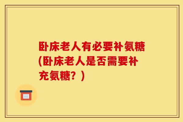 卧床老人有必要补氨糖(卧床老人是否需要补充氨糖？)