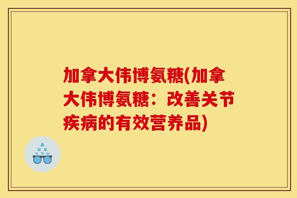 加拿大伟博氨糖(加拿大伟博氨糖：改善关节疾病的有效营养品)