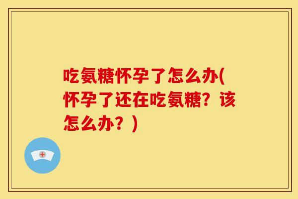 吃氨糖怀孕了怎么办(怀孕了还在吃氨糖？该怎么办？)