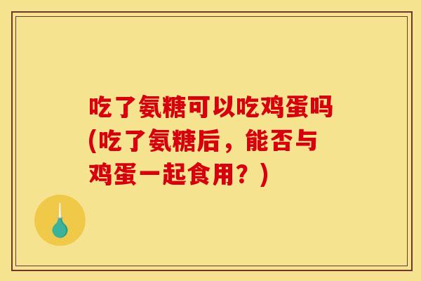 吃了氨糖可以吃鸡蛋吗(吃了氨糖后，能否与鸡蛋一起食用？)