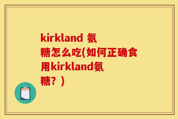 kirkland 氨糖怎么吃(如何正确食用kirkland氨糖？)