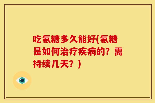 吃氨糖多久能好(氨糖是如何治疗疾病的？需持续几天？)