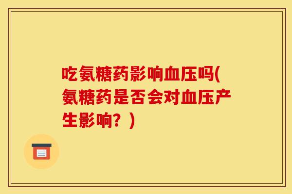 吃氨糖药影响血压吗(氨糖药是否会对血压产生影响？)