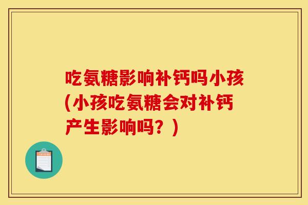 吃氨糖影响补钙吗小孩(小孩吃氨糖会对补钙产生影响吗？)