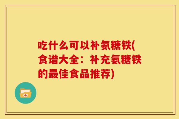 吃什么可以补氨糖铁(食谱大全：补充氨糖铁的最佳食品推荐)