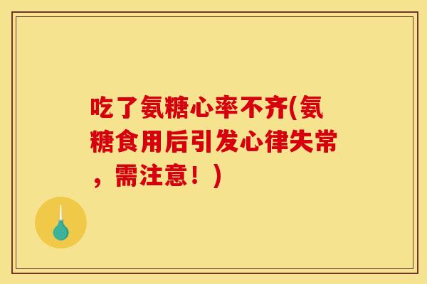 吃了氨糖心率不齐(氨糖食用后引发心律失常，需注意！)