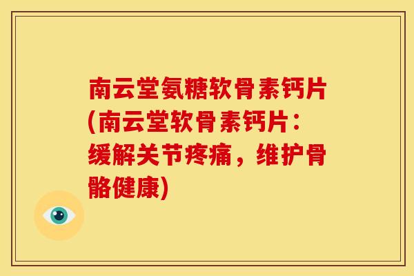 南云堂氨糖软骨素钙片(南云堂软骨素钙片：缓解关节疼痛，维护骨骼健康)