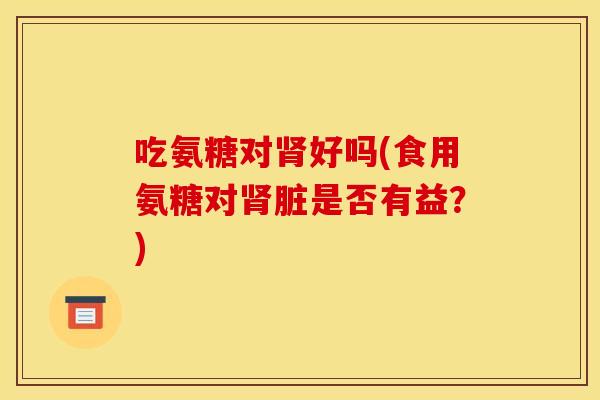 吃氨糖对肾好吗(食用氨糖对肾脏是否有益？)