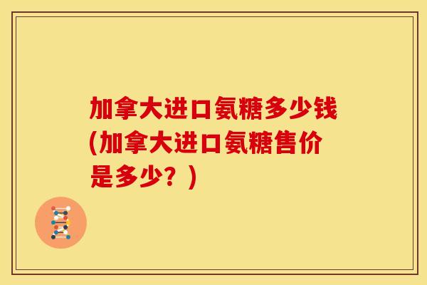 加拿大进口氨糖多少钱(加拿大进口氨糖售价是多少？)