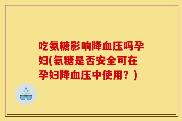 吃氨糖影响降血压吗孕妇(氨糖是否安全可在孕妇降血压中使用？)