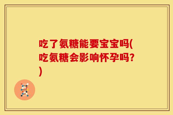吃了氨糖能要宝宝吗(吃氨糖会影响怀孕吗？)