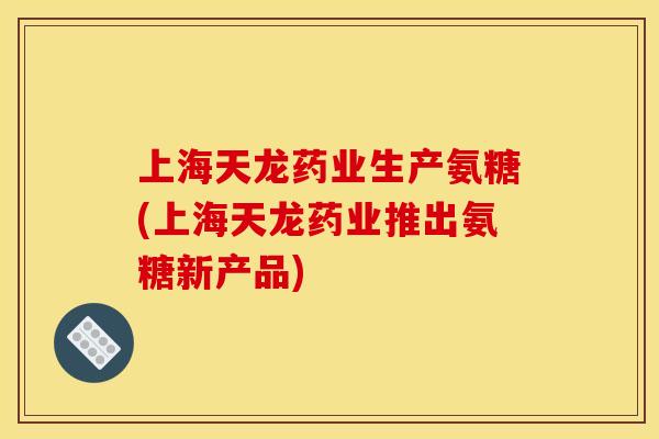 上海天龙药业生产氨糖(上海天龙药业推出氨糖新产品)