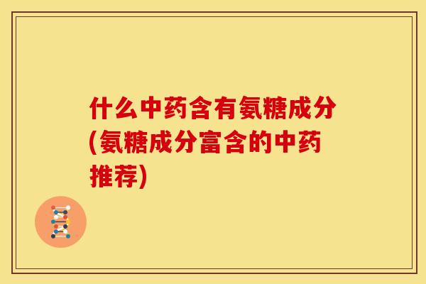 什么中药含有氨糖成分(氨糖成分富含的中药推荐)