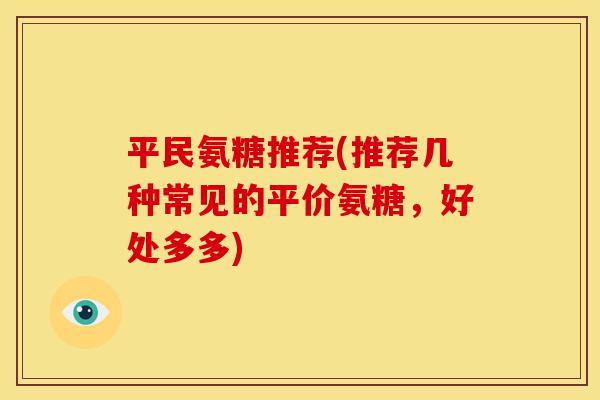 平民氨糖推荐(推荐几种常见的平价氨糖，好处多多)