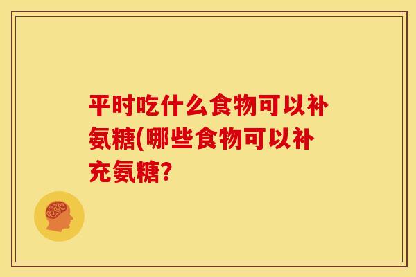 平时吃什么食物可以补氨糖(哪些食物可以补充氨糖？