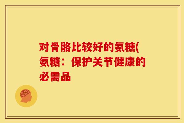 对骨骼比较好的氨糖(氨糖：保护关节健康的必需品