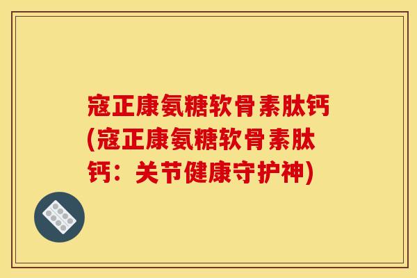 寇正康氨糖软骨素肽钙(寇正康氨糖软骨素肽钙：关节健康守护神)