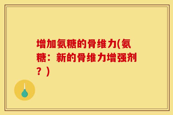增加氨糖的骨维力(氨糖：新的骨维力增强剂？)