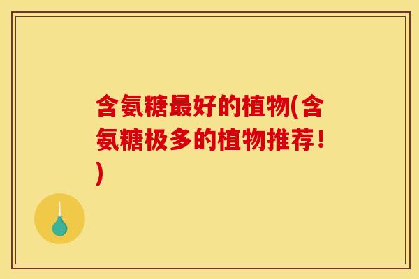 含氨糖最好的植物(含氨糖极多的植物推荐！)