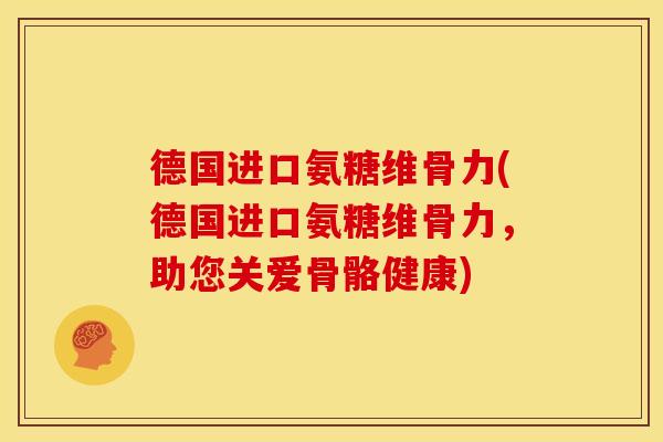 德国进口氨糖维骨力(德国进口氨糖维骨力，助您关爱骨骼健康)