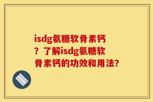 isdg氨糖软骨素钙？了解isdg氨糖软骨素钙的功效和用法？