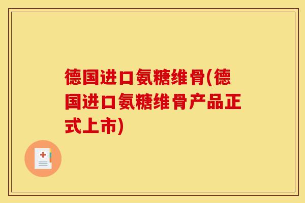 德国进口氨糖维骨(德国进口氨糖维骨产品正式上市)