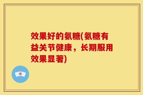 效果好的氨糖(氨糖有益关节健康，长期服用效果显著)