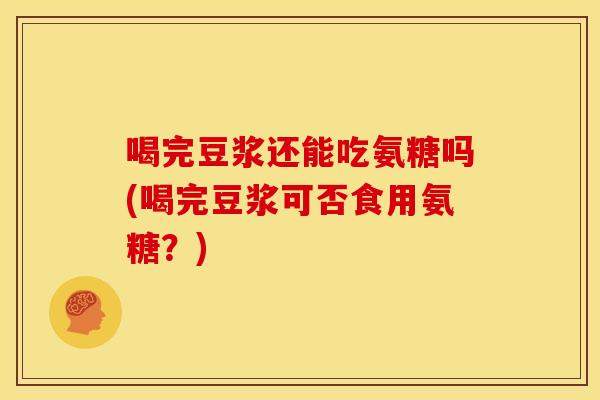 喝完豆浆还能吃氨糖吗(喝完豆浆可否食用氨糖？)