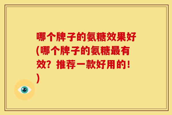 哪个牌子的氨糖效果好(哪个牌子的氨糖最有效？推荐一款好用的！)