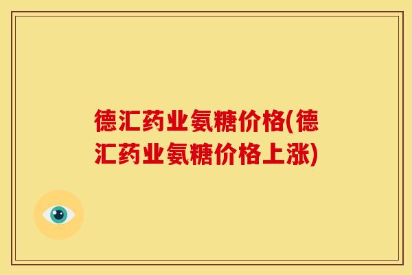 德汇药业氨糖价格(德汇药业氨糖价格上涨)