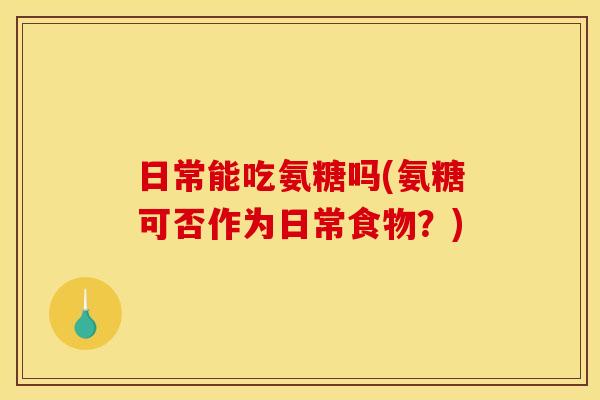 日常能吃氨糖吗(氨糖可否作为日常食物？)