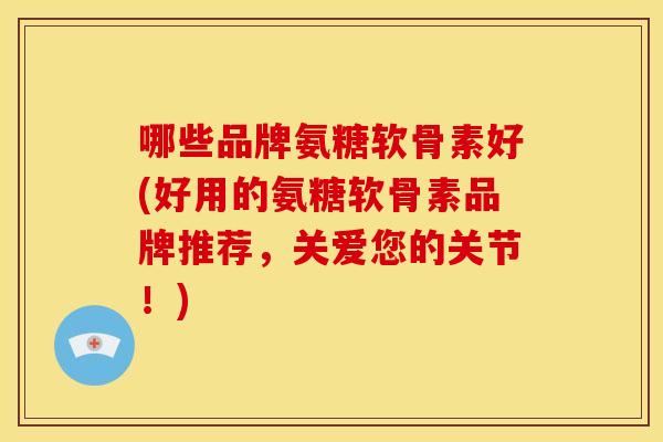 哪些品牌氨糖软骨素好(好用的氨糖软骨素品牌推荐，关爱您的关节！)
