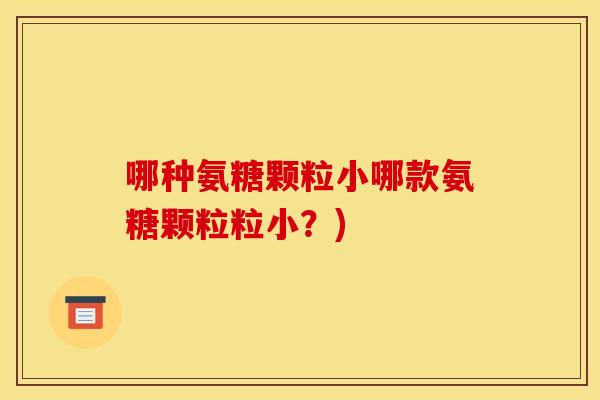 哪种氨糖颗粒小哪款氨糖颗粒粒小？)
