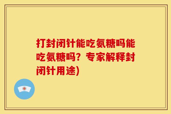 打封闭针能吃氨糖吗能吃氨糖吗？专家解释封闭针用途)