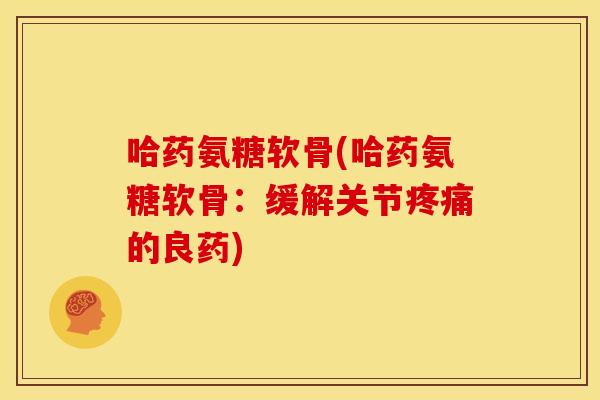 哈药氨糖软骨(哈药氨糖软骨：缓解关节疼痛的良药)