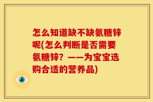 怎么知道缺不缺氨糖锌呢(怎么判断是否需要氨糖锌？——为宝宝选购合适的营养品)