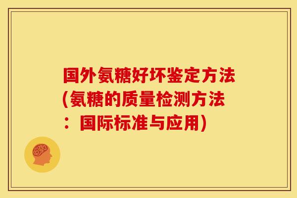 国外氨糖好坏鉴定方法(氨糖的质量检测方法：国际标准与应用)