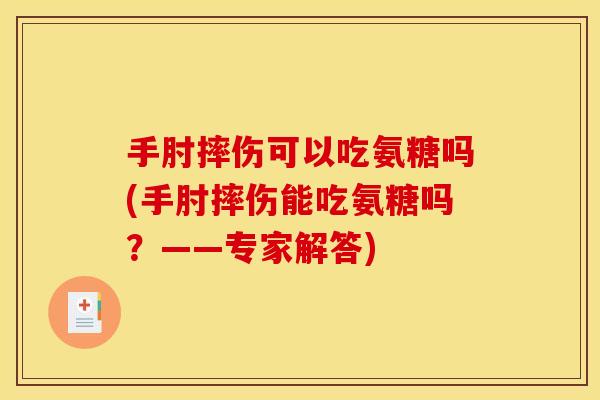 手肘摔伤可以吃氨糖吗(手肘摔伤能吃氨糖吗？——专家解答)