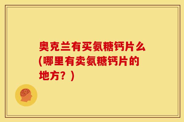 奥克兰有买氨糖钙片么(哪里有卖氨糖钙片的地方？)