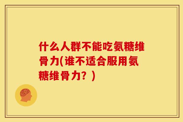 什么人群不能吃氨糖维骨力(谁不适合服用氨糖维骨力？)