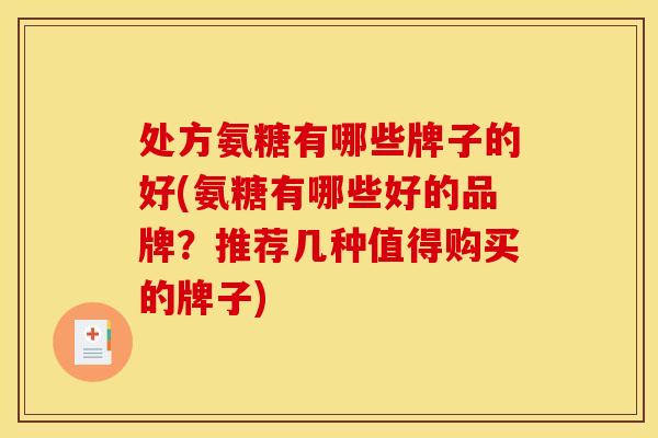 处方氨糖有哪些牌子的好(氨糖有哪些好的品牌？推荐几种值得购买的牌子)