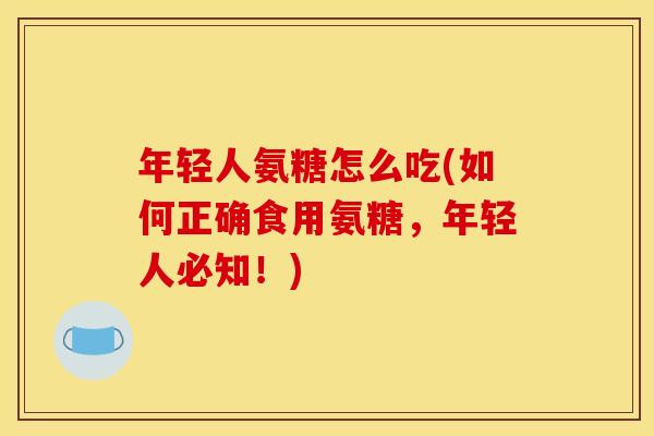 年轻人氨糖怎么吃(如何正确食用氨糖，年轻人必知！)