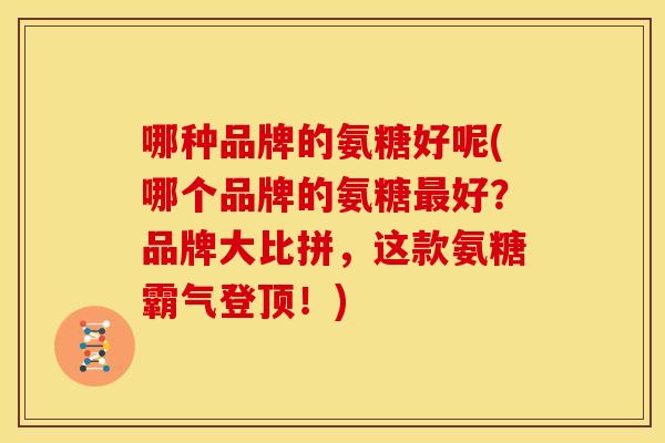 哪种品牌的氨糖好呢(哪个品牌的氨糖最好？品牌大比拼，这款氨糖霸气登顶！)