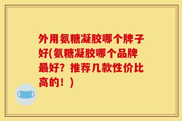 外用氨糖凝胶哪个牌子好(氨糖凝胶哪个品牌最好？推荐几款性价比高的！)